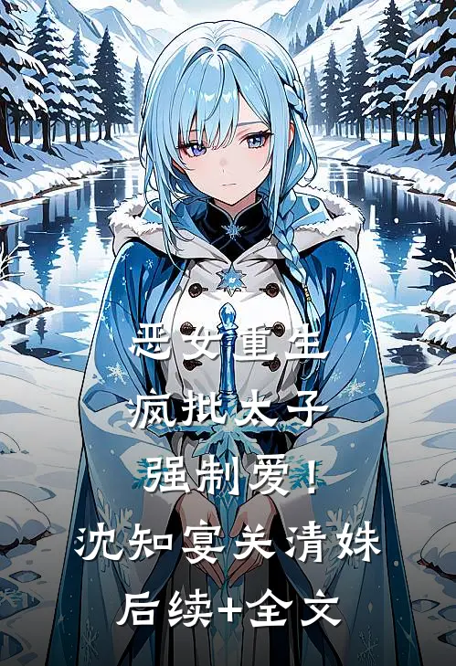 恶女重生，疯批太子强制爱！沈知宴关清姝后续+全文