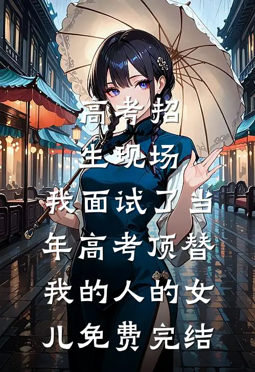 高考招生现场，我面试了当年高考顶替我的人的女儿免费完结