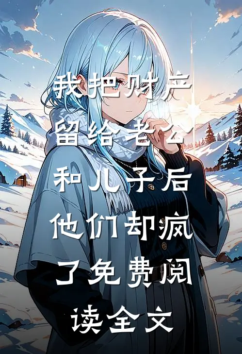 我把财产留给老公和儿子后，他们却疯了免费阅读全文