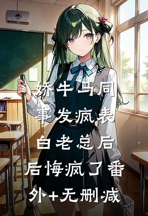 娇牛马同事发疯表白老总后，后悔疯了番外+无删减