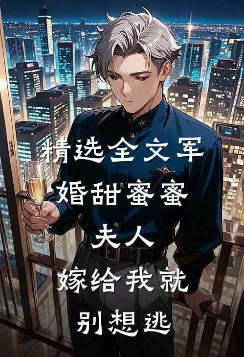 精选全文军婚甜蜜蜜：夫人，嫁给我就别想逃