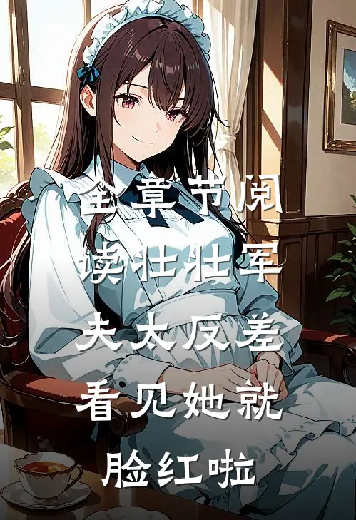 全章节阅读壮壮军夫太反差，看见她就脸红啦