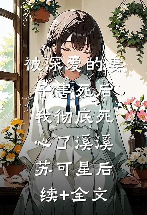 被深爱的妻子害死后，我彻底死心了溪溪苏可星后续+全文