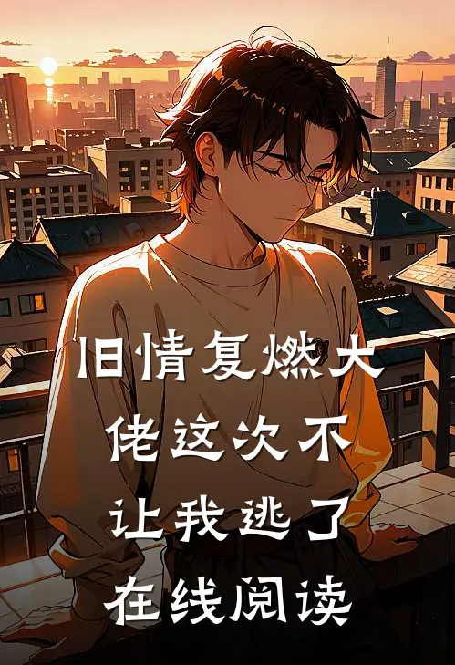 旧情复燃大佬这次不让我逃了在线阅读