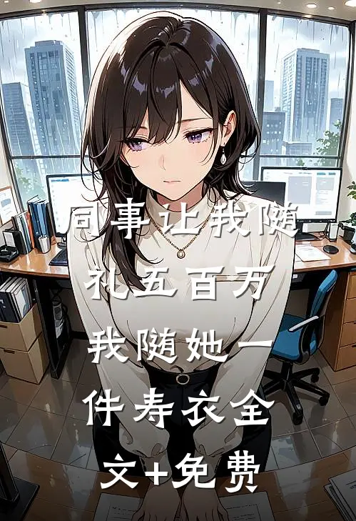 同事让我随礼五百万，我随她一件寿衣全文+免费