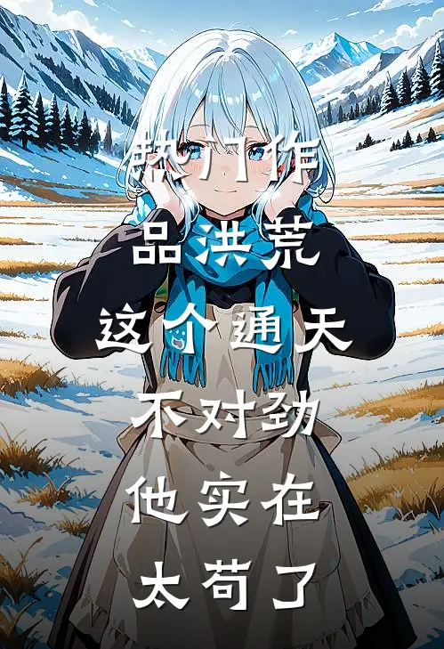 热门作品洪荒：这个通天不对劲，他实在太苟了