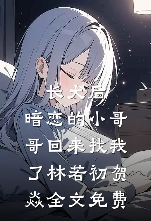 长大后，暗恋的小哥哥回来找我了林若初贺焱全文免费
