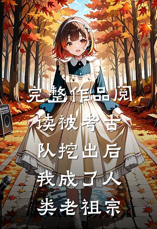 完整作品阅读被考古队挖出后，我成了人类老祖宗