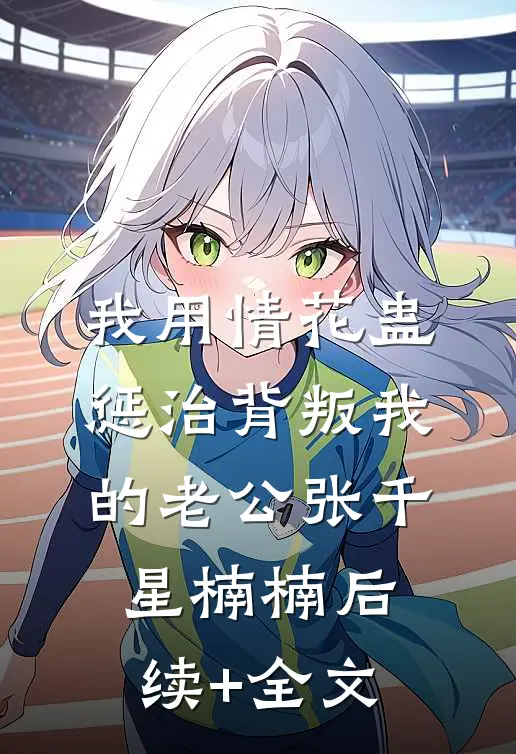 我用情花蛊惩治背叛我的老公张千星楠楠后续+全文