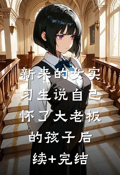 新来的女实习生说自己怀了大老板的孩子后续+完结