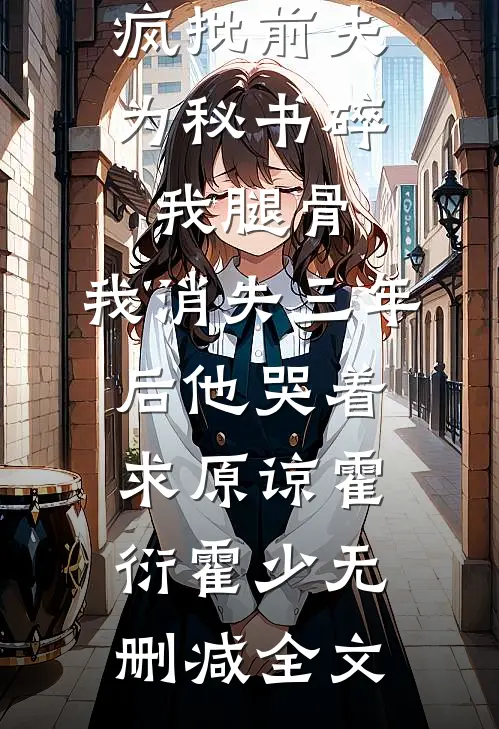 疯批前夫为秘书碎我腿骨，我消失三年后他哭着求原谅霍衍霍少无删减全文