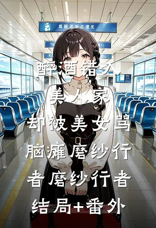 醉酒错入美人家，却被美女骂脑瘫磨纱行者磨纱行者结局+番外