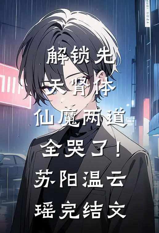 解锁先天肾体，仙魔两道全哭了！苏阳温云瑶完结文