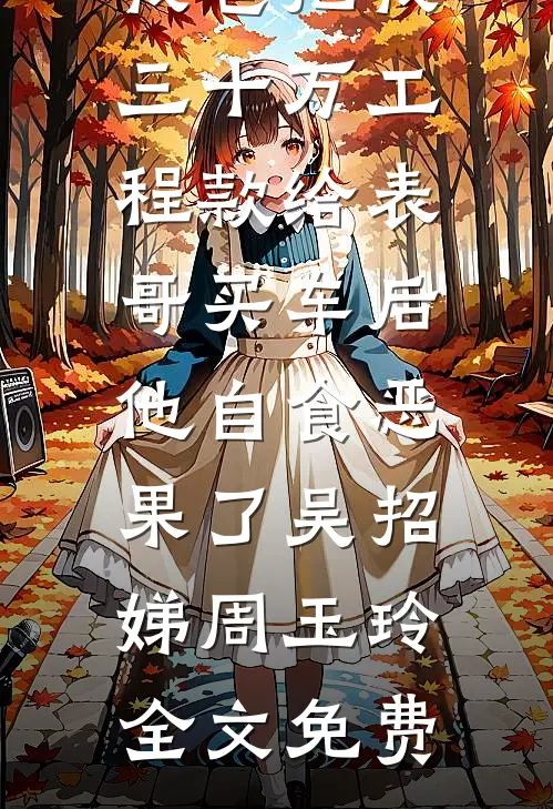 我爸把我三十万工程款给表哥买车后，他自食恶果了吴招娣周玉玲全文免费