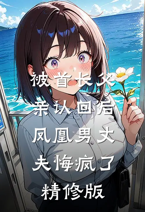 被首长父亲认回后，凤凰男丈夫悔疯了精修版