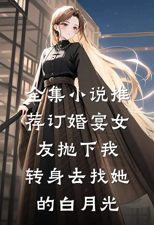 全集小说推荐订婚宴女友抛下我，转身去找她的白月光
