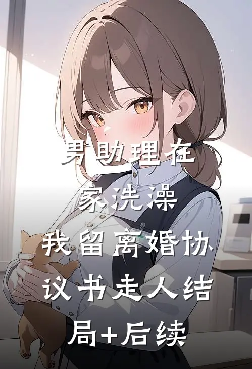 男助理在家洗澡，我留离婚协议书走人结局+后续