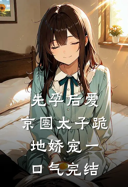 先孕后爱，京圈太子跪地娇宠一口气完结