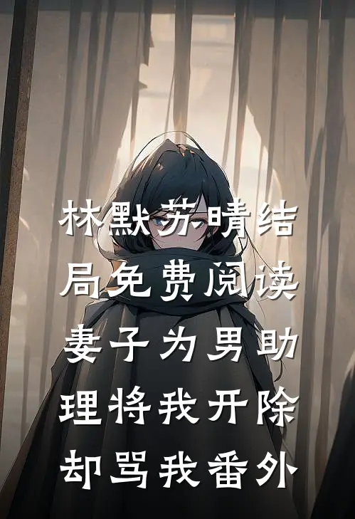 林默苏晴结局免费阅读妻子为男助理将我开除，却骂我番外