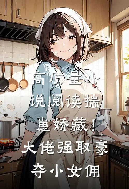 高质量小说阅读揣崽娇藏！大佬强取豪夺小女佣