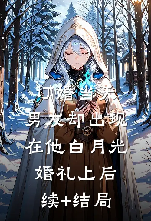 订婚当天，男友却出现在他白月光婚礼上后续+结局