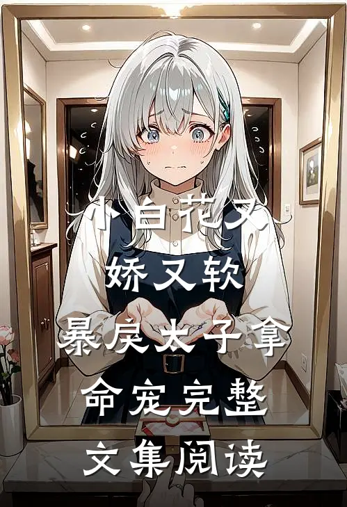 小白花又娇又软，暴戾太子拿命宠完整文集阅读