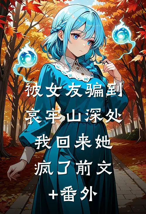 被女友骗到哀牢山深处，我回来她疯了前文+番外