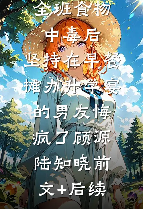 全班食物中毒后，坚持在早餐摊办升学宴的男友悔疯了顾源陆知晓前文+后续