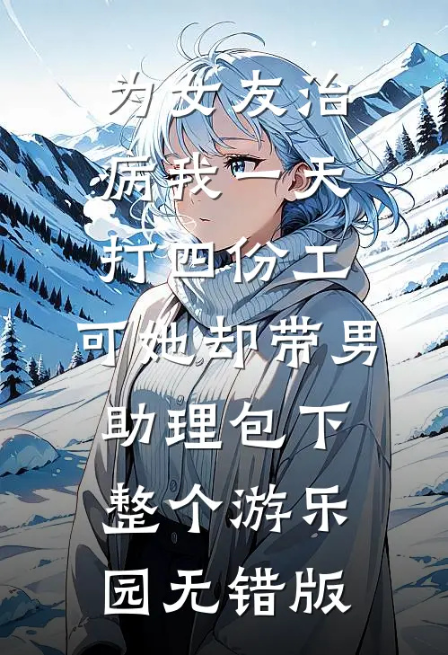为女友治病我一天打四份工，可她却带男助理包下整个游乐园无错版