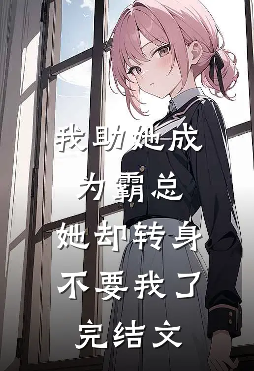 我助她成为霸总，她却转身不要我了完结文