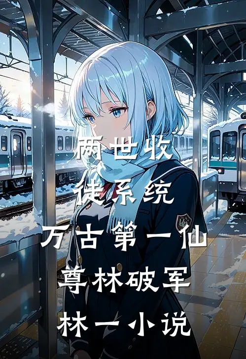 两世收徒系统，万古第一仙尊林破军林一小说