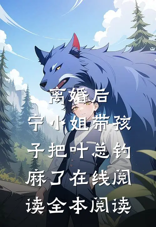 离婚后，宁小姐带孩子把叶总钓麻了在线阅读全本阅读