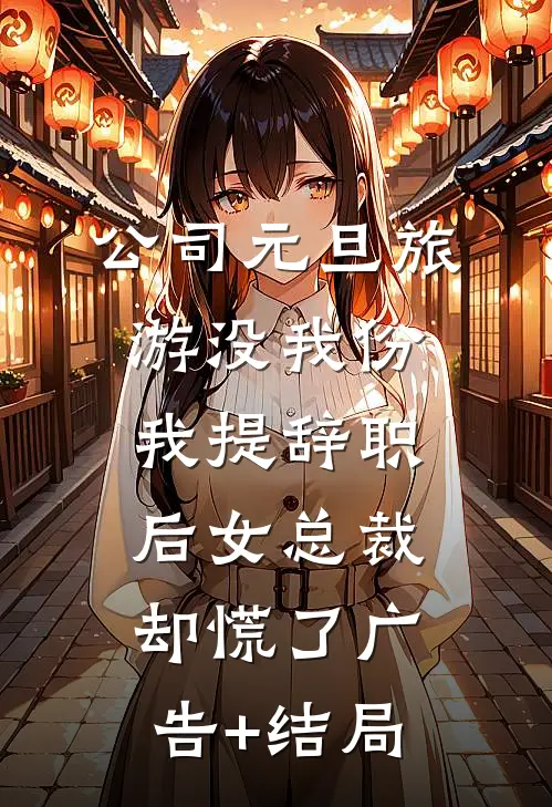 公司元旦旅游没我份，我提辞职后女总裁却慌了广告+结局