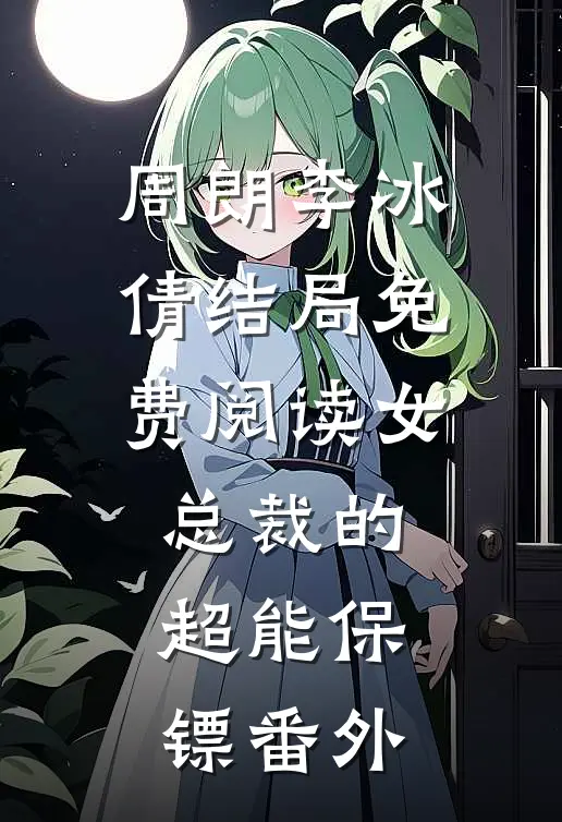 周朗李冰倩结局免费阅读女总裁的超能保镖番外