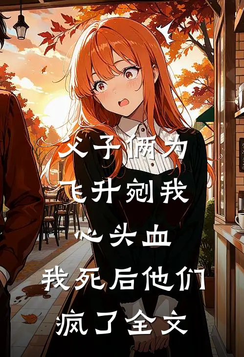 父子俩为飞升剜我心头血，我死后他们疯了全文