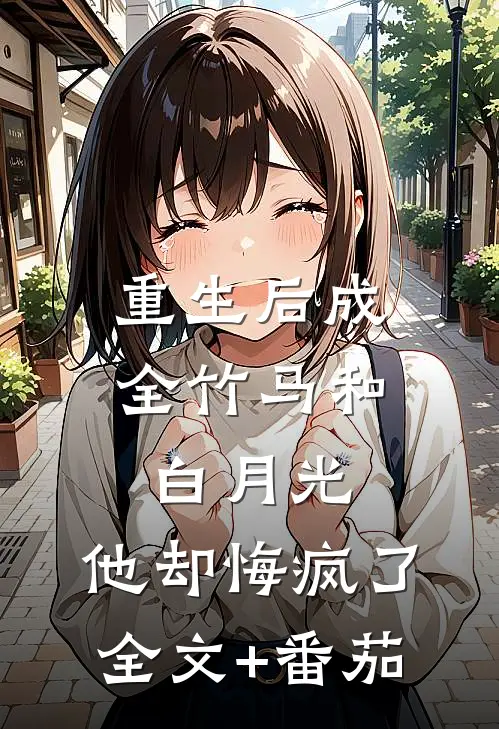 重生后成全竹马和白月光，他却悔疯了全文+番茄