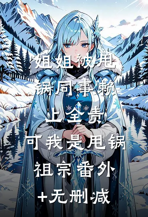 姐姐被甩锅同事赖上全责，可我是甩锅祖宗番外+无删减