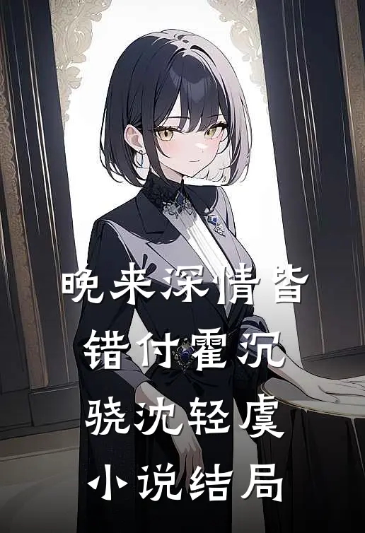 晚来深情皆错付霍沉骁沈轻虞小说结局