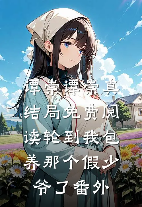 谭崇谭崇真结局免费阅读轮到我包养那个假少爷了番外