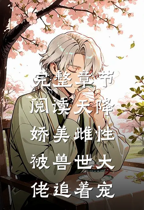 完整章节阅读天降娇美雌性，被兽世大佬追着宠