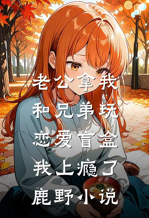 老公拿我和兄弟玩恋爱盲盒，我上瘾了鹿野小说