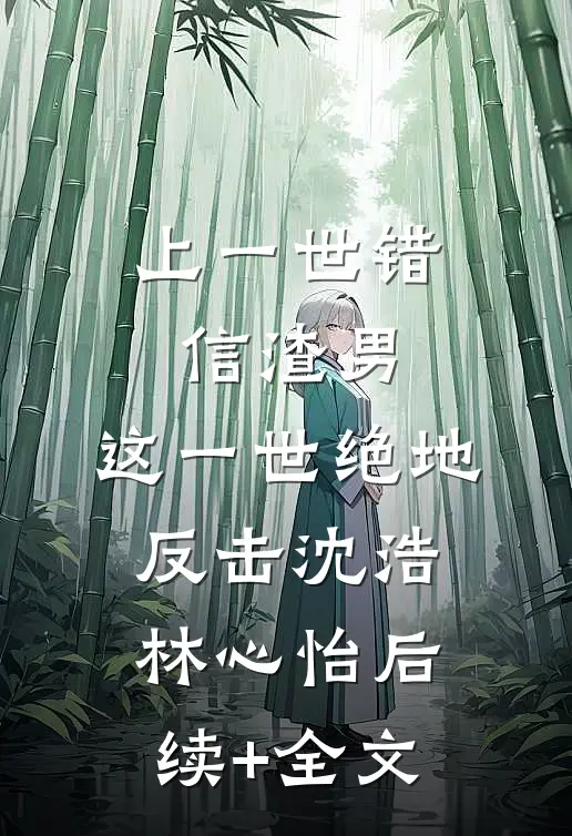 上一世错信渣男，这一世绝地反击沈浩林心怡后续+全文