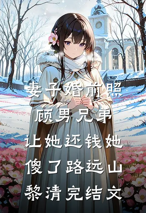 妻子婚前照顾男兄弟，让她还钱她傻了路远山黎清完结文