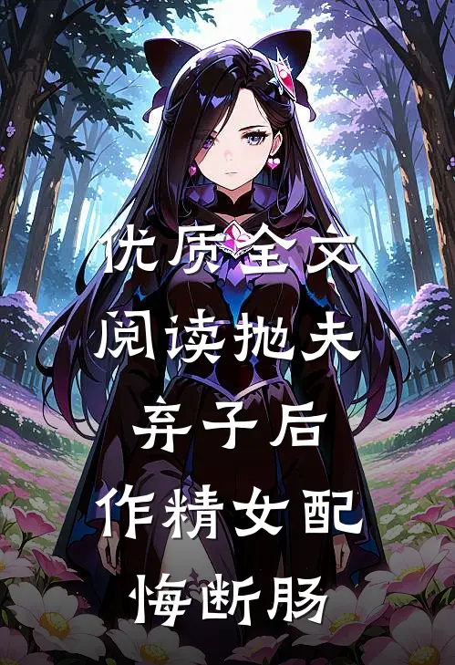 优质全文阅读抛夫弃子后，作精女配悔断肠