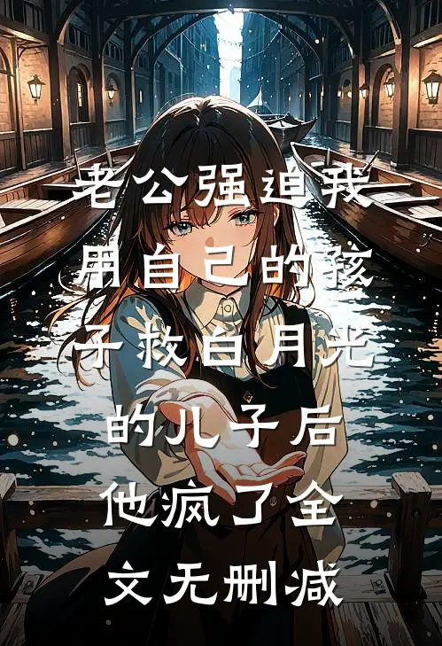 老公强迫我用自己的孩子救白月光的儿子后，他疯了全文无删减