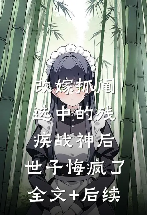 改嫁抓阄选中的残疾战神后，世子悔疯了全文+后续