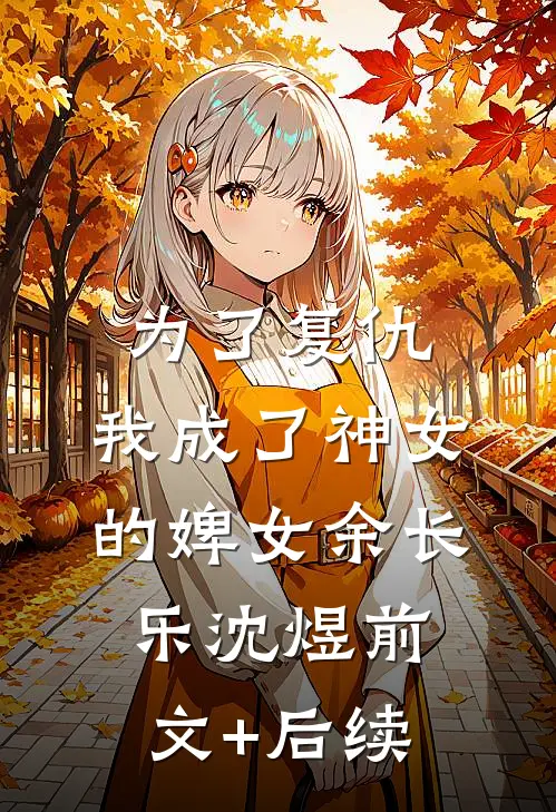 为了复仇，我成了神女的婢女余长乐沈煜前文+后续