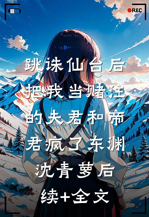 跳诛仙台后，把我当赌注的夫君和帝君疯了东渊沈青萝后续+全文