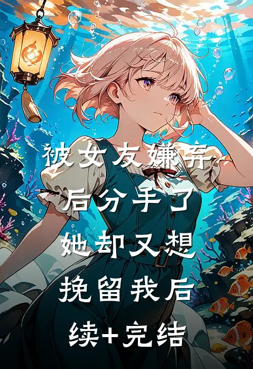被女友嫌弃后分手了，她却又想挽留我后续+完结