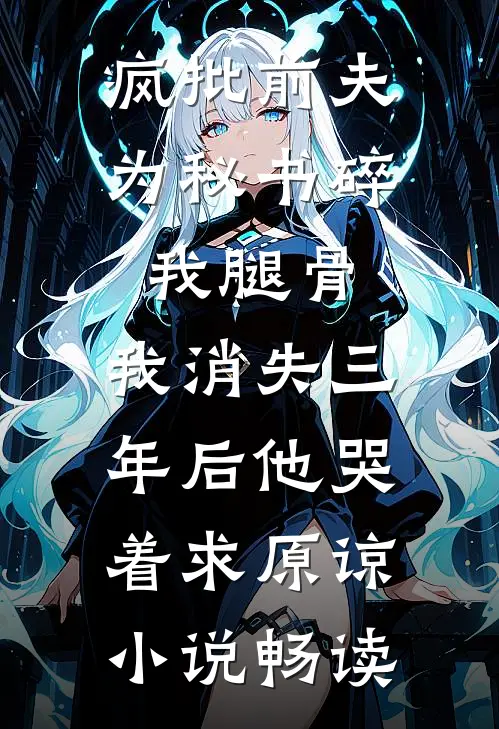 疯批前夫为秘书碎我腿骨，我消失三年后他哭着求原谅小说畅读